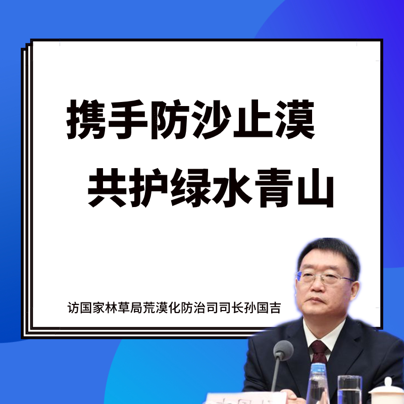 携手防沙止漠共护绿水青山访国家林草局荒漠化防治司司长孙国吉